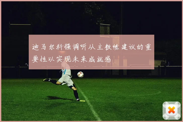 迪马尔科强调听从主教练建议的重要性以实现未来成就感