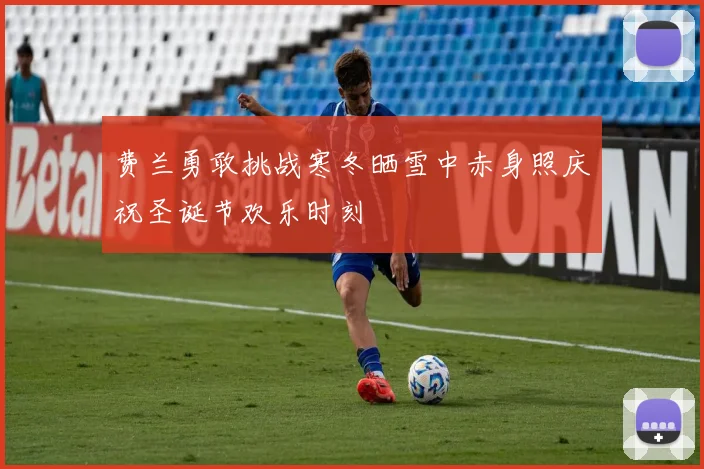 费兰勇敢挑战寒冬晒雪中赤身照庆祝圣诞节欢乐时刻