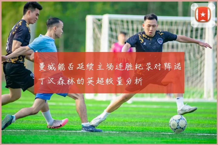 曼城能否延续主场连胜纪录对阵诺丁汉森林的英超较量分析