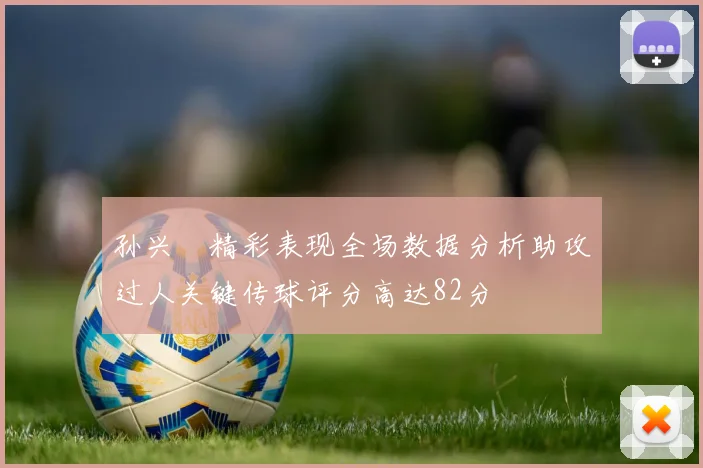 孙兴慜精彩表现全场数据分析助攻过人关键传球评分高达82分