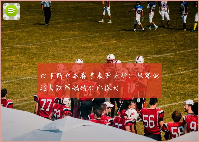 纽卡斯尔本赛季表现分析：联赛低迷与欧冠战绩对比探讨