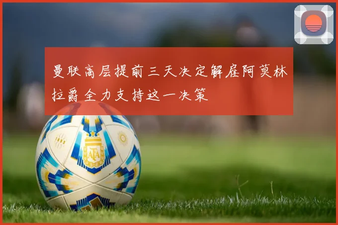 曼联高层提前三天决定解雇阿莫林拉爵全力支持这一决策