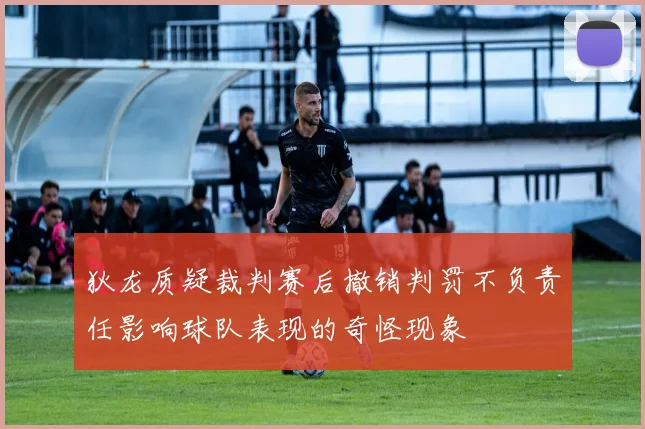 狄龙质疑裁判赛后撤销判罚不负责任影响球队表现的奇怪现象