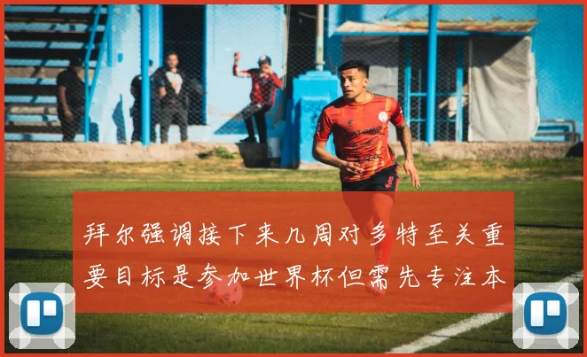 拜尔强调接下来几周对多特至关重要目标是参加世界杯但需先专注本赛季表现