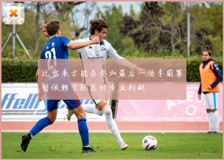 比尔表示能否参加最后一场季前赛将依赖于队医的专业判断