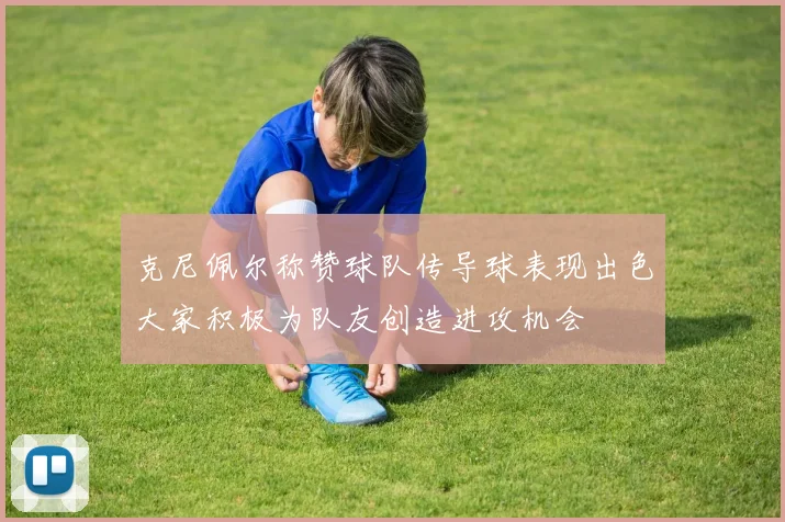 克尼佩尔称赞球队传导球表现出色大家积极为队友创造进攻机会