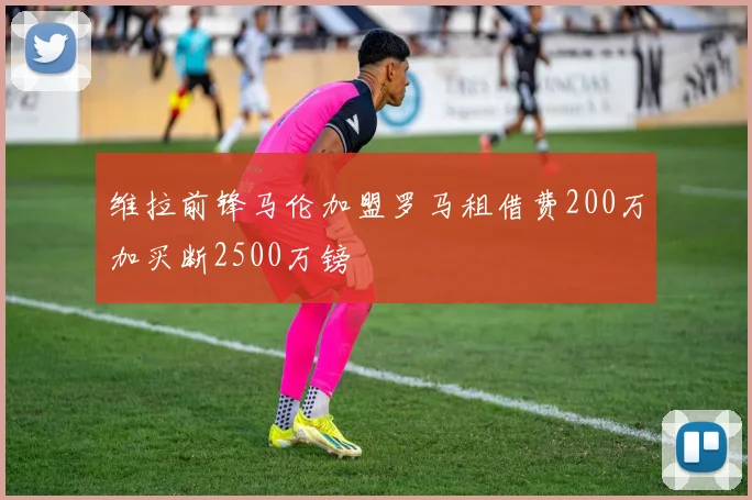 维拉前锋马伦加盟罗马租借费200万加买断2500万镑