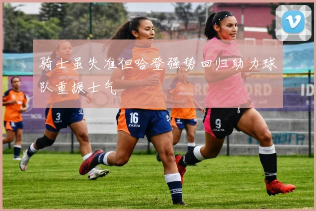 骑士虽失准但哈登强势回归助力球队重振士气