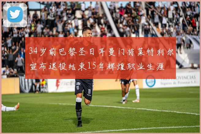 34岁前巴黎圣日耳曼门将莱特利尔宣布退役结束15年辉煌职业生涯