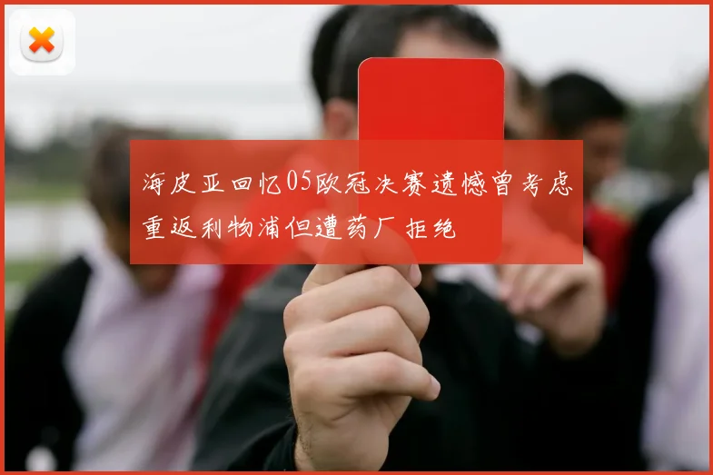 海皮亚回忆05欧冠决赛遗憾曾考虑重返利物浦但遭药厂拒绝