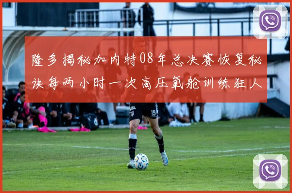 隆多揭秘加内特08年总决赛恢复秘诀每两小时一次高压氧舱训练狂人形象尽显