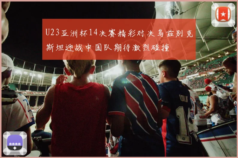 U23亚洲杯14决赛精彩对决乌兹别克斯坦迎战中国队期待激烈碰撞