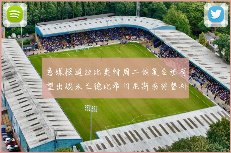 意媒报道拉比奥特周二恢复合练有望出战米兰德比希门尼斯或将替补待命