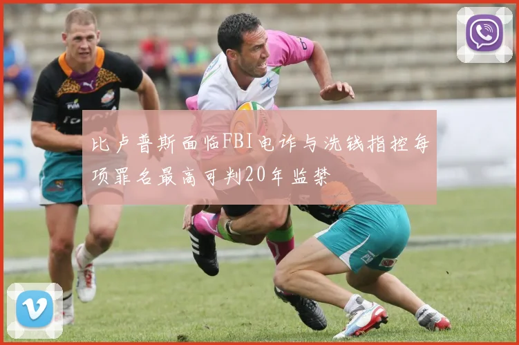 比卢普斯面临FBI电诈与洗钱指控每项罪名最高可判20年监禁