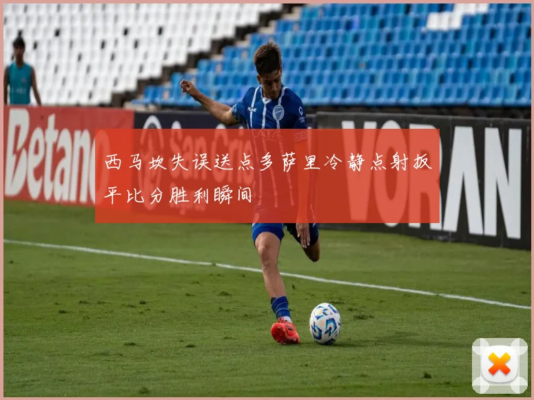 西马坎失误送点多萨里冷静点射扳平比分胜利瞬间