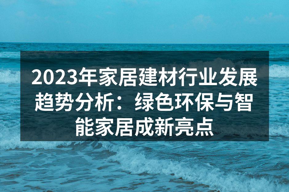 2023年家居建材行业发展趋势分析：绿色环保与智能家居成新亮
